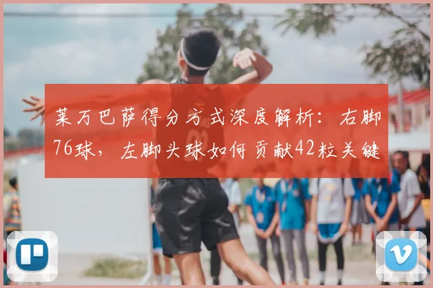 莱万巴萨得分方式深度解析：右脚76球，左脚头球如何贡献42粒关键进球？