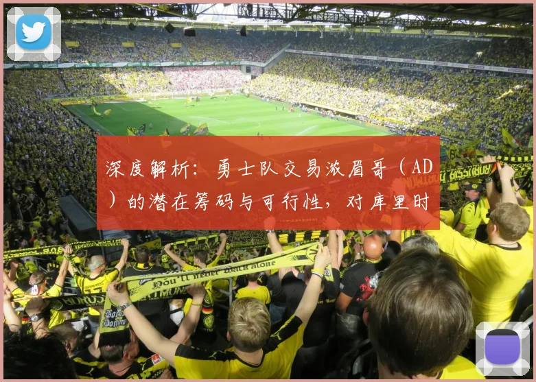 深度解析:勇士队交易浓眉哥(AD)的潜在筹码与可行性,对库里时代有何影响?
