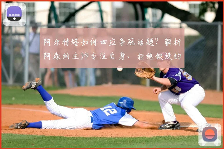 阿尔特塔如何回应争冠话题?解析阿森纳主帅专注自身、拒绝假设的务实策略