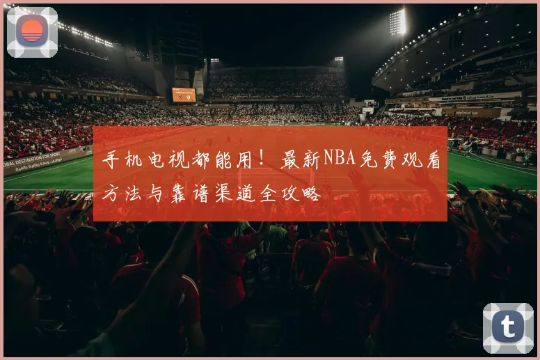 手机电视都能用！最新NBA免费观看方法与靠谱渠道全攻略