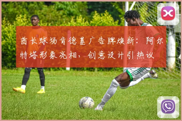 酋长球场肯德基广告牌焕新:阿尔特塔形象亮相,创意设计引热议