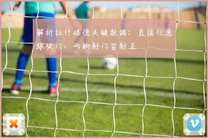解析拉什福德关键数据:直接任意球破门,两脚射门皆射正