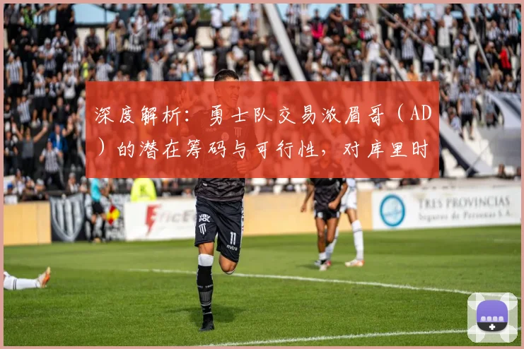 深度解析:勇士队交易浓眉哥(AD)的潜在筹码与可行性,对库里时代有何影响?