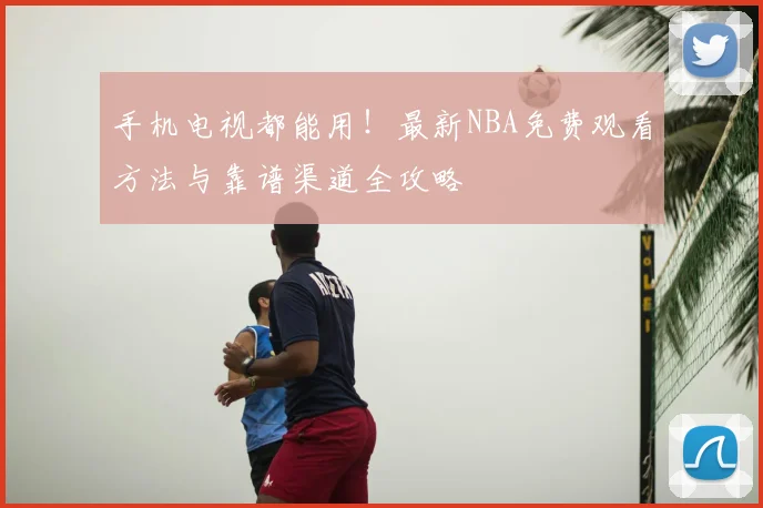 手机电视都能用!最新NBA免费观看方法与靠谱渠道全攻略