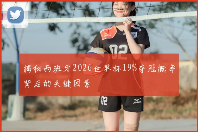 揭秘西班牙2026世界杯19%夺冠概率背后的关键因素