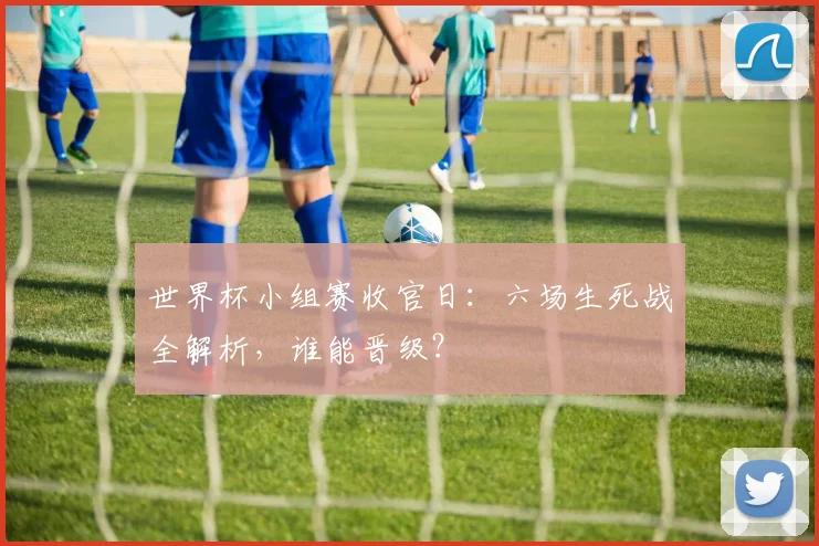 世界杯小组赛收官日：六场生死战全解析，谁能晋级？